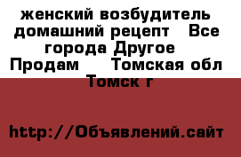 женский возбудитель домашний рецепт - Все города Другое » Продам   . Томская обл.,Томск г.